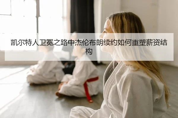 凯尔特人卫冕之路中杰伦布朗续约如何重塑薪资结构